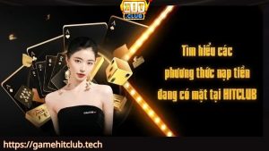 Tìm hiểu chi tiết quy trình nạp tiền Hitclub qua các phương thức